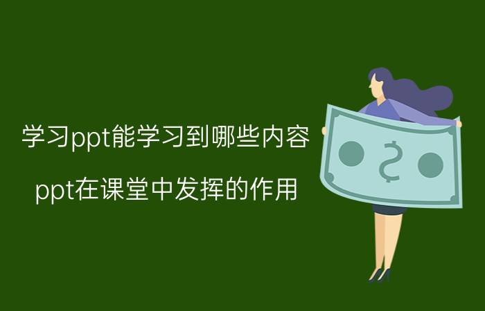 学习ppt能学习到哪些内容 ppt在课堂中发挥的作用？